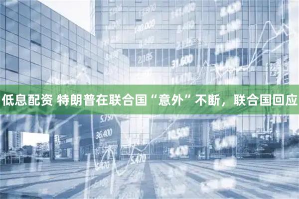 低息配资 特朗普在联合国“意外”不断，联合国回应