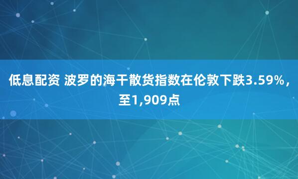 低息配资 波罗的海干散货指数在伦敦下跌3.59%，至1,909点