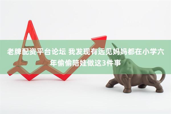 老牌配资平台论坛 我发现有远见妈妈都在小学六年偷偷陪娃做这3件事
