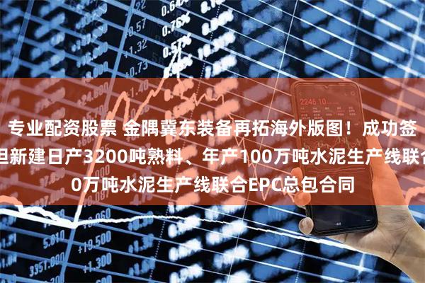 专业配资股票 金隅冀东装备再拓海外版图!成功签订吉尔吉斯斯坦新建日产3200吨熟料、年产100万吨水泥生产线联合EPC总包合同