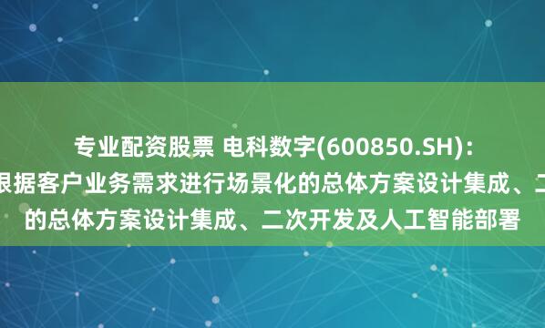 专业配资股票 电科数字(600850.SH)：基于宇树机器人产品，根据客户业务需求进行场景化的总体方案设计集成、二次开发及人工智能部署