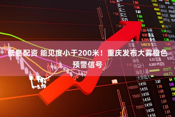 低息配资 能见度小于200米！重庆发布大雾橙色预警信号