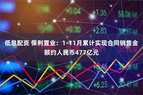 低息配资 保利置业：1-11月累计实现合同销售金额约人民币477亿元