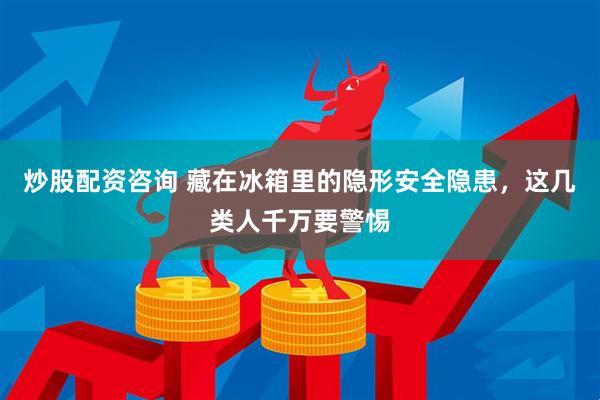炒股配资咨询 藏在冰箱里的隐形安全隐患，这几类人千万要警惕