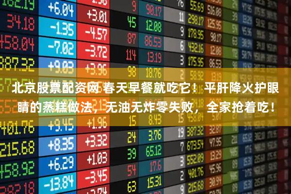 北京股票配资网 春天早餐就吃它！平肝降火护眼睛的蒸糕做法，无油无炸零失败，全家抢着吃！