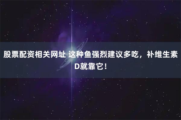 股票配资相关网址 这种鱼强烈建议多吃，补维生素D就靠它！