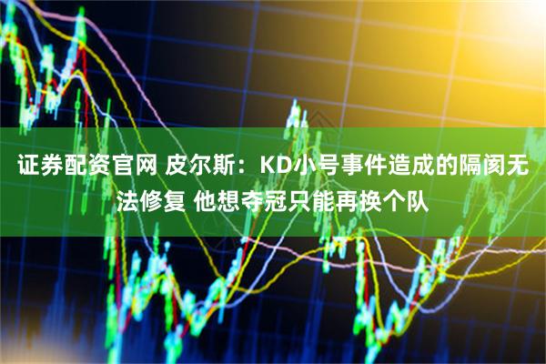 证券配资官网 皮尔斯：KD小号事件造成的隔阂无法修复 他想夺冠只能再换个队