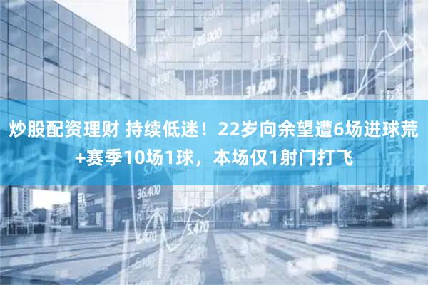 炒股配资理财 持续低迷！22岁向余望遭6场进球荒+赛季10场1球，本场仅1射门打飞