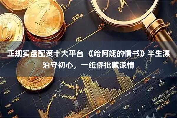 正规实盘配资十大平台 《给阿嬷的情书》半生漂泊守初心,一纸侨批藏深情