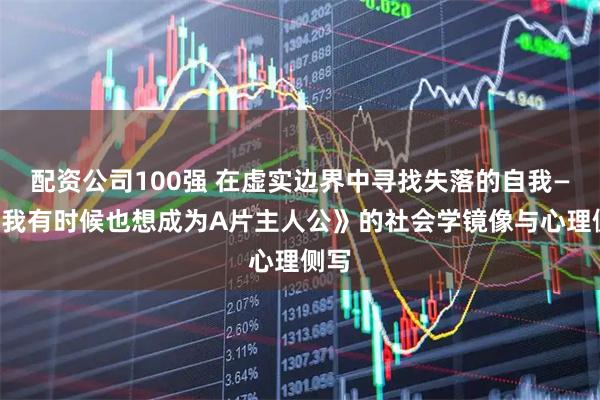 配资公司100强 在虚实边界中寻找失落的自我——《我有时候也想成为A片主人公》的社会学镜像与心理侧写