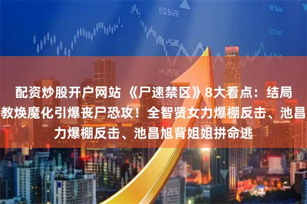 配资炒股开户网站 《尸速禁区》8大看点：结局埋续作伏笔？具教焕魔化引爆丧尸恐攻！全智贤女力爆棚反击、池昌旭背姐姐拼命逃