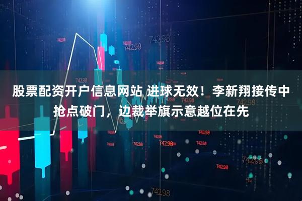 股票配资开户信息网站 进球无效！李新翔接传中抢点破门，边裁举旗示意越位在先