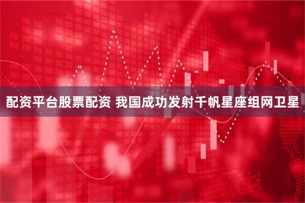 配资平台股票配资 我国成功发射千帆星座组网卫星