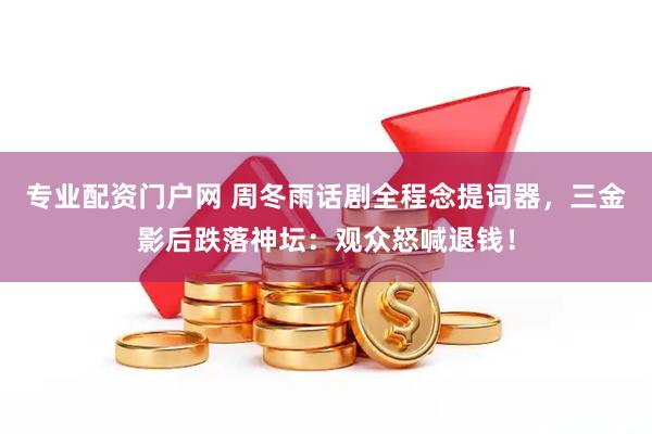 专业配资门户网 周冬雨话剧全程念提词器，三金影后跌落神坛：观众怒喊退钱！