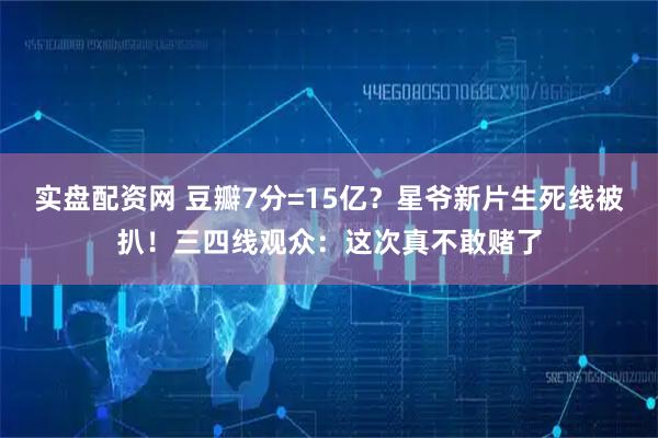 实盘配资网 豆瓣7分=15亿?星爷新片生死线被扒!三四线观众:这次真不敢赌了