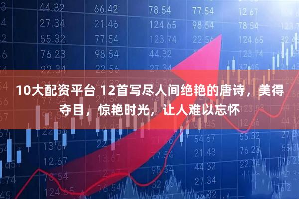 10大配资平台 12首写尽人间绝艳的唐诗，美得夺目，惊艳时光，让人难以忘怀