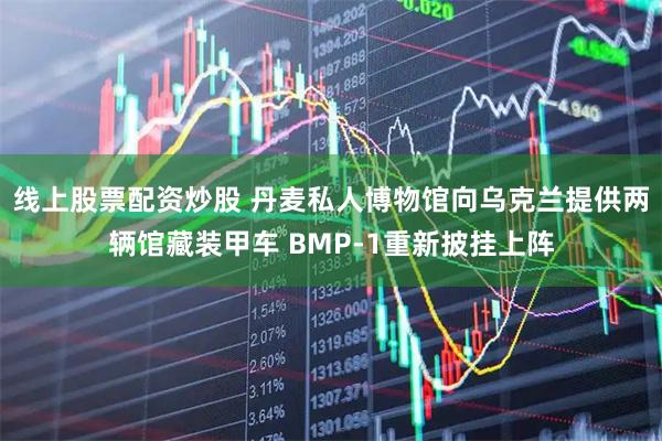 线上股票配资炒股 丹麦私人博物馆向乌克兰提供两辆馆藏装甲车 BMP-1重新披挂上阵