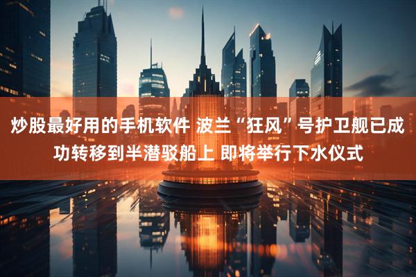 炒股最好用的手机软件 波兰“狂风”号护卫舰已成功转移到半潜驳船上 即将举行下水仪式
