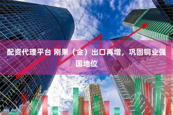 配资代理平台 刚果（金）出口再增，巩固铜业强国地位
