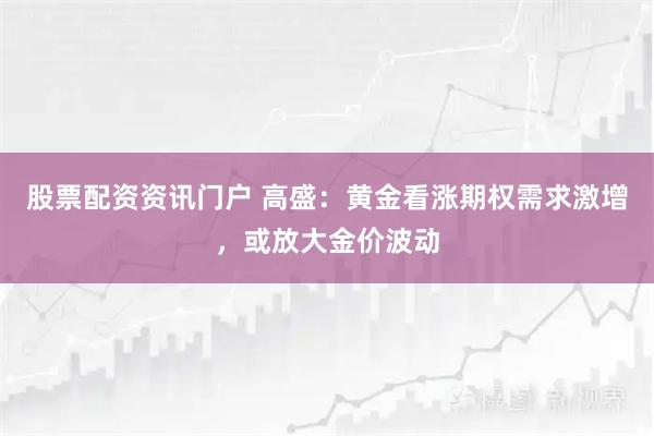股票配资资讯门户 高盛：黄金看涨期权需求激增，或放大金价波动